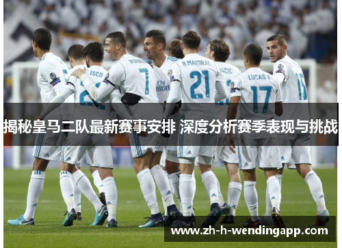 揭秘皇马二队最新赛事安排 深度分析赛季表现与挑战