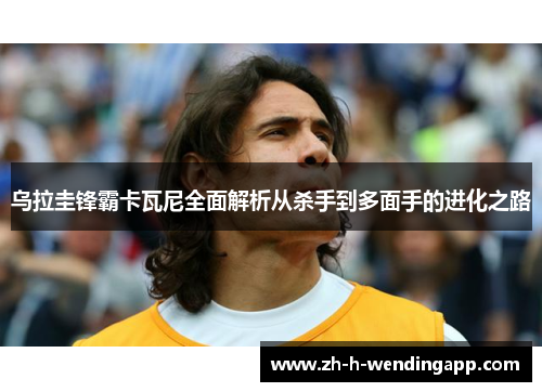 乌拉圭锋霸卡瓦尼全面解析从杀手到多面手的进化之路