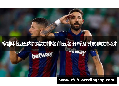 塞维利亚巴内加实力排名前五名分析及其影响力探讨