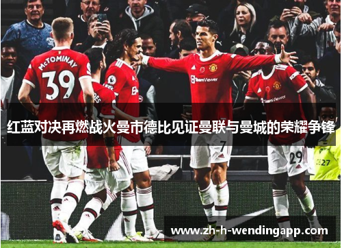 红蓝对决再燃战火曼市德比见证曼联与曼城的荣耀争锋