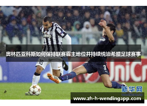 奥林匹亚科斯如何保持联赛霸主地位并持续统治希腊足球赛事
