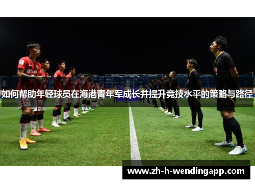 如何帮助年轻球员在海港青年军成长并提升竞技水平的策略与路径