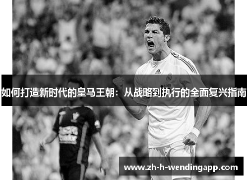 如何打造新时代的皇马王朝：从战略到执行的全面复兴指南