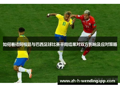 如何看待阿根廷与巴西足球比赛平局结果对双方影响及应对策略