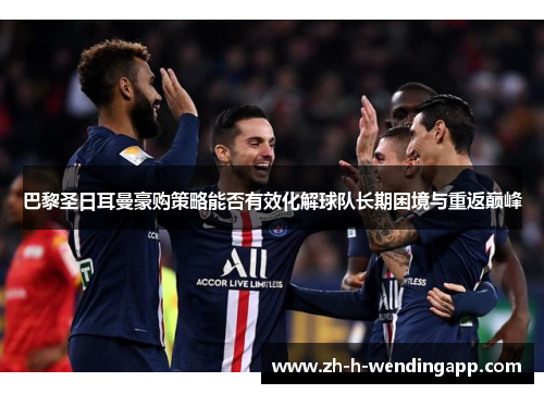 巴黎圣日耳曼豪购策略能否有效化解球队长期困境与重返巅峰