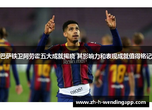 巴萨铁卫阿劳霍五大成就揭晓 其影响力和表现成就值得铭记