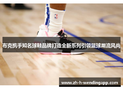 布克携手知名球鞋品牌打造全新系列引领篮球潮流风尚