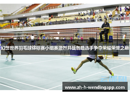 幻想世界羽毛球锦标赛小组赛激烈开战各路选手争夺荣耀荣誉之巅