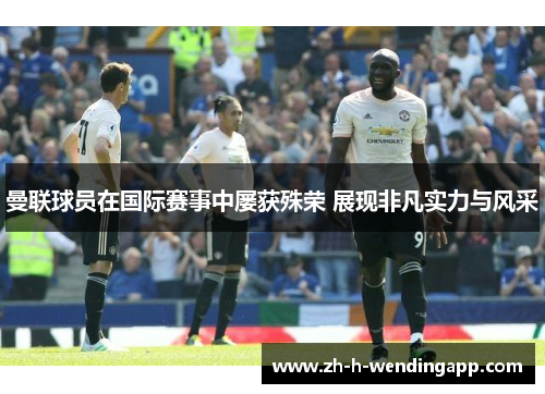 曼联球员在国际赛事中屡获殊荣 展现非凡实力与风采