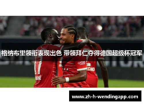 格纳布里领衔表现出色 带领拜仁夺得德国超级杯冠军