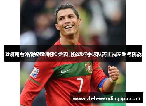 哈谢克点评战败教训称C罗依旧强劲对手球队需正视差距与挑战