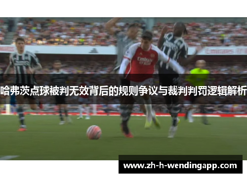 哈弗茨点球被判无效背后的规则争议与裁判判罚逻辑解析