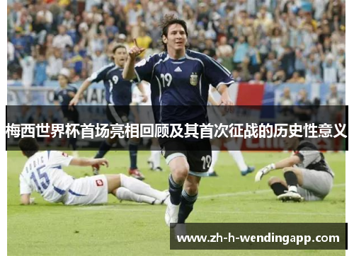 梅西世界杯首场亮相回顾及其首次征战的历史性意义