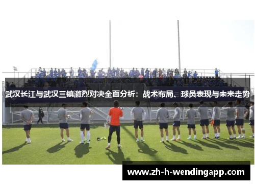武汉长江与武汉三镇激烈对决全面分析：战术布局、球员表现与未来走势