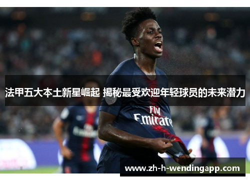 法甲五大本土新星崛起 揭秘最受欢迎年轻球员的未来潜力