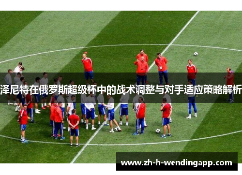 泽尼特在俄罗斯超级杯中的战术调整与对手适应策略解析