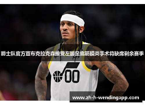 爵士队官方宣布克拉克森接受左脚足底筋膜炎手术将缺席剩余赛季