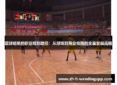 篮球明星的职业规划路径：从球场到商业帝国的全面发展战略
