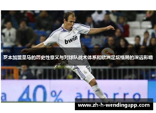 罗本加盟皇马的历史性意义与对球队战术体系和欧洲足坛格局的深远影响