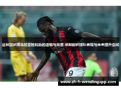 达林加谈博洛尼亚胜利后的遗憾与反思 深刻剖析球队表现与未来提升空间