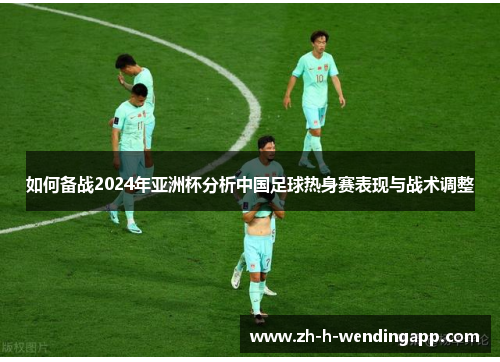 如何备战2024年亚洲杯分析中国足球热身赛表现与战术调整